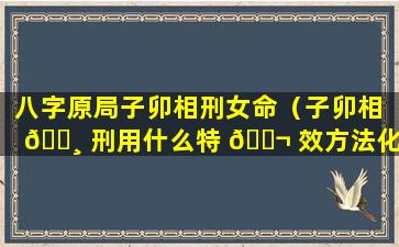 八字原局子卯相刑女命（子卯相 🌸 刑用什么特 🐬 效方法化解）